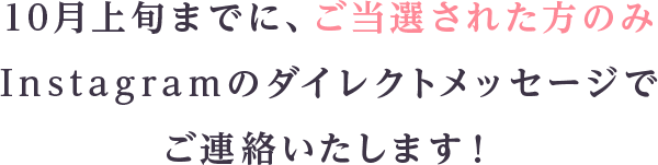 10月上旬までに、ご当選された方のみInstagramのダイレクトメッセージでご連絡いたします