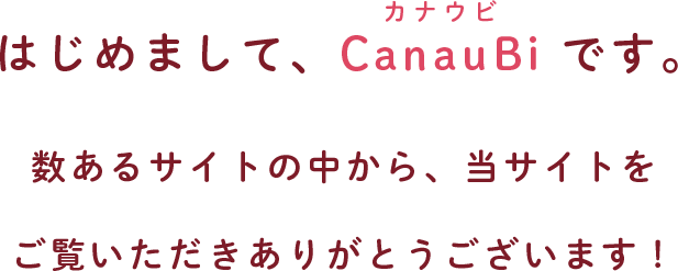はじめまして、Canaubiカナウビです。数あるサイトの中から、当サイトをご覧いただきありがとうございます！