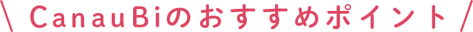 \CanauBiのおすすめポイント/